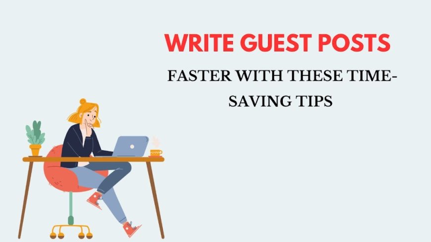 Write Guest Posts Faster with These Time-Saving Tips