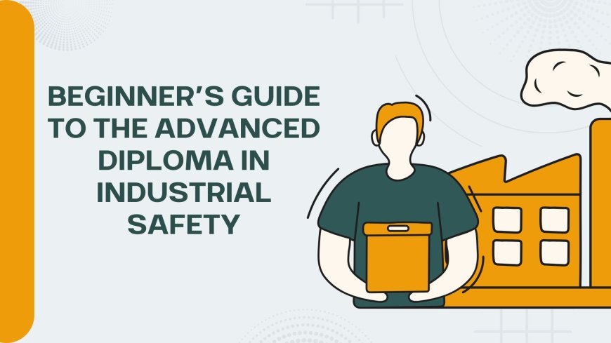 Beginner’s Guide to the Advanced Diploma in Industrial Safety