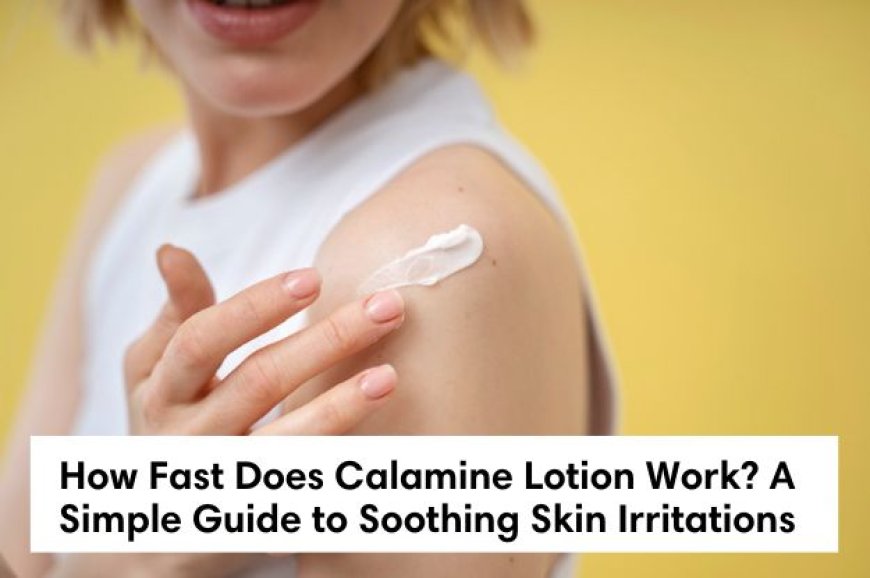 How Fast Does Calamine Lotion Work? A Simple Guide to Soothing Skin Irritations