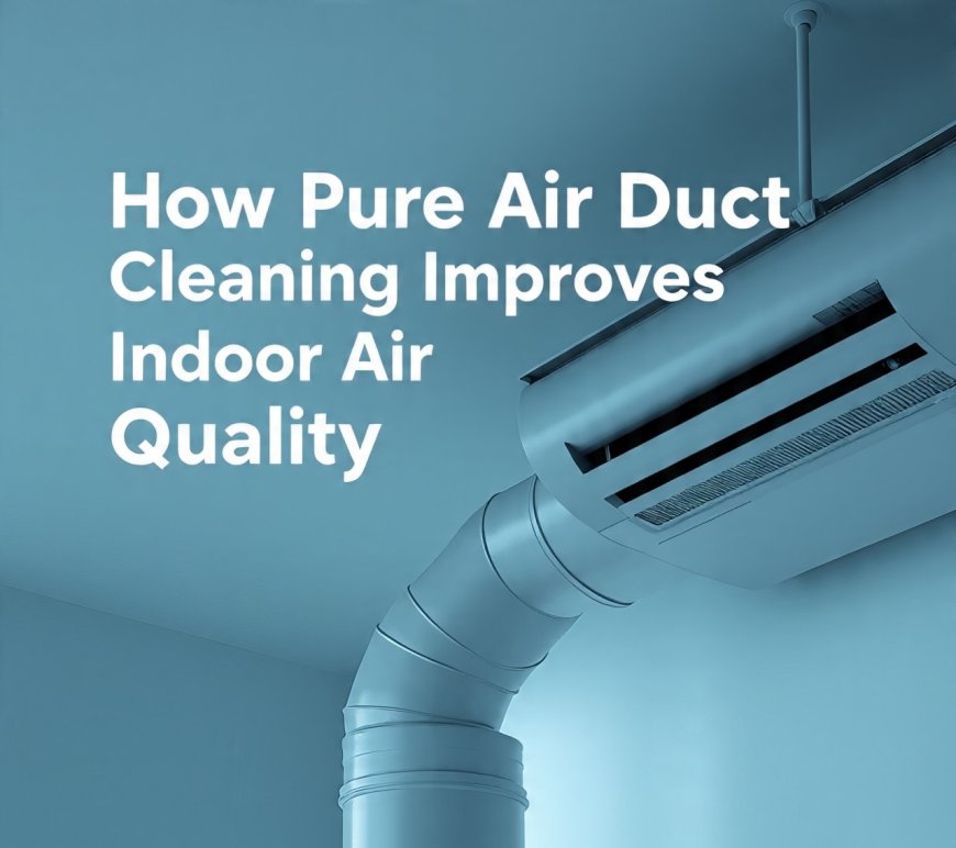 How Pure Air Duct Cleaning Improves Indoor Air Quality