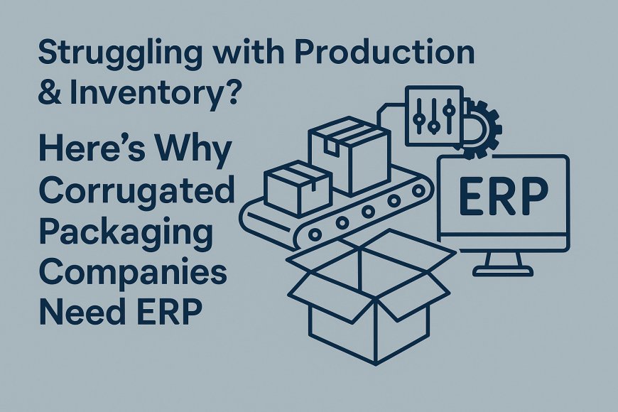 Struggling with Production & Inventory? Here’s Why Corrugated Packaging Companies Need ERP
